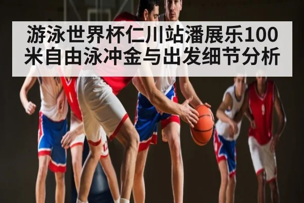 游泳世界杯仁川站潘展乐100米自由泳冲金与出发细节分析