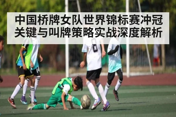 中国桥牌女队世界锦标赛冲冠关键与叫牌策略实战深度解析