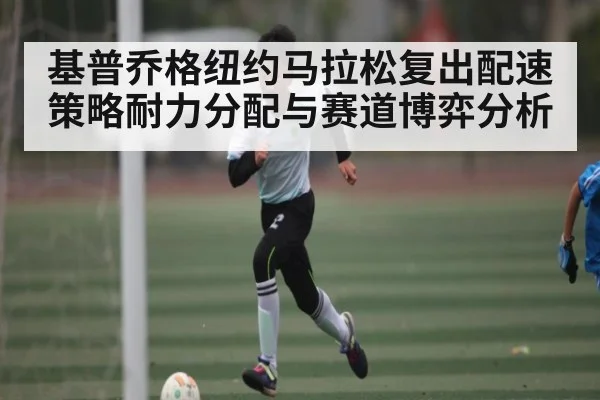 基普乔格纽约马拉松复出配速策略耐力分配与赛道博弈分析