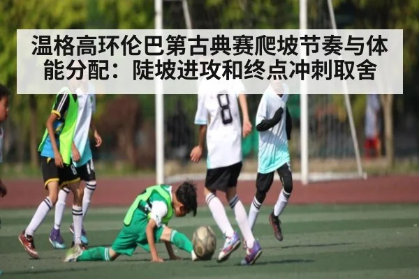 温格高环伦巴第古典赛爬坡节奏与体能分配：陡坡进攻和终点冲刺取舍