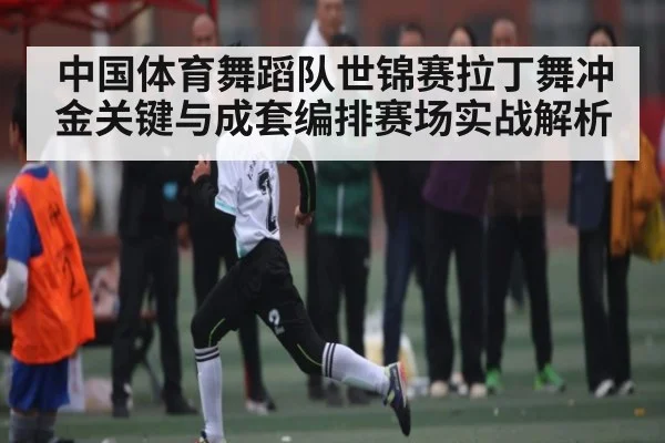 中国体育舞蹈队世锦赛拉丁舞冲金关键与成套编排赛场实战解析
